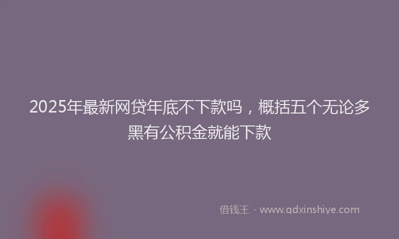 2025年最新网贷年底不下款吗，概括五个无论多黑有公积金就能下款