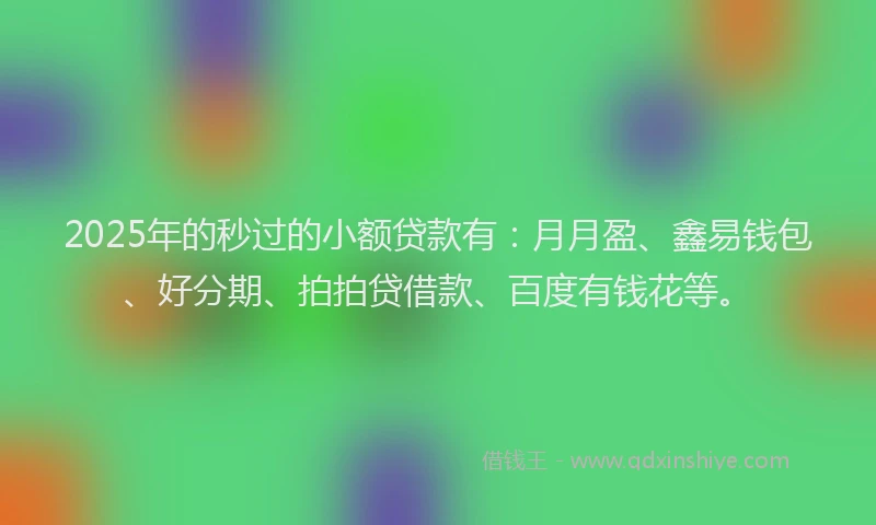 2025年的秒过的小额贷款有：月月盈、鑫易钱包、好分期、拍拍贷借款、百度有钱花等。