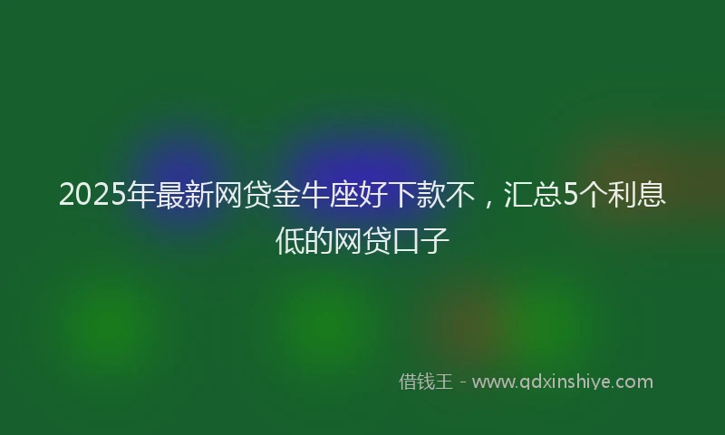2025年最新网贷金牛座好下款不，汇总5个利息低的网贷口子