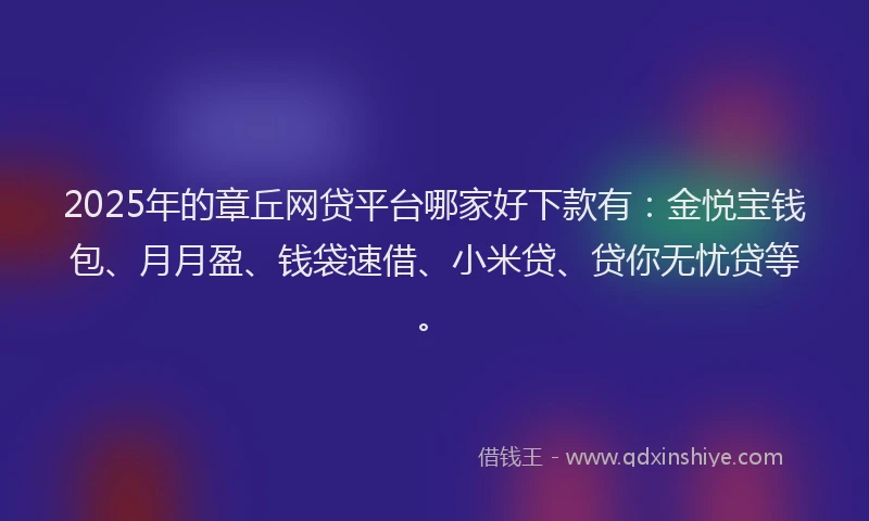 2025年的章丘网贷平台哪家好下款有：金悦宝钱包、月月盈、钱袋速借、小米贷、贷你无忧贷等。