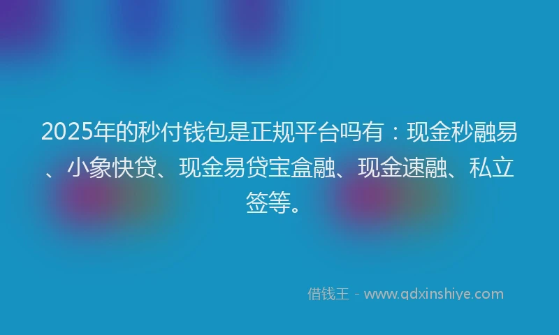 2025年的秒付钱包是正规平台吗有：现金秒融易、小象快贷、现金易贷宝盒融、现金速融、私立签等。