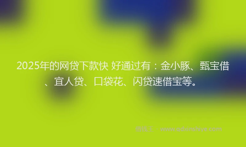 2025年的网贷下款快 好通过有：金小豚、甄宝借、宜人贷、口袋花、闪贷速借宝等。