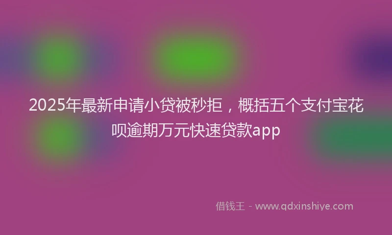 2025年最新申请小贷被秒拒，概括五个支付宝花呗逾期万元快速贷款app