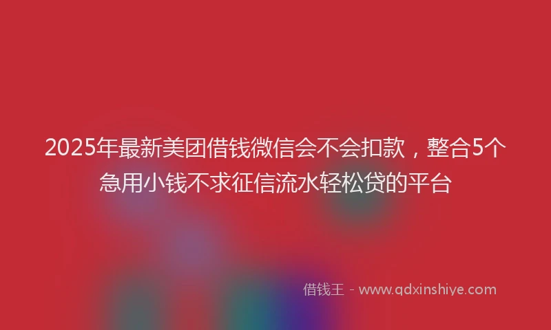 2025年最新美团借钱微信会不会扣款，整合5个急用小钱不求征信流水轻松贷的平台