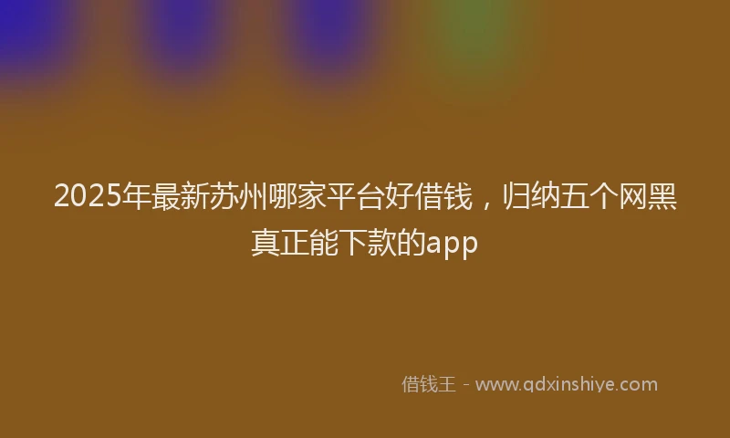 2025年最新苏州哪家平台好借钱，归纳五个网黑真正能下款的app