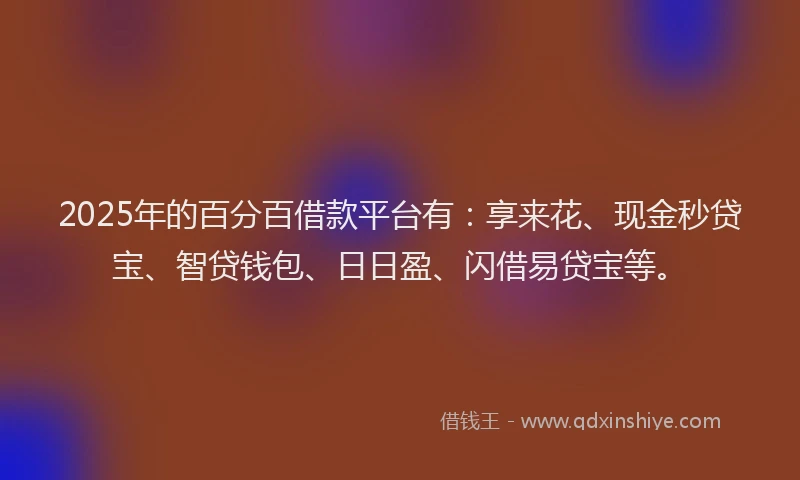 2025年的百分百借款平台有：享来花、现金秒贷宝、智贷钱包、日日盈、闪借易贷宝等。
