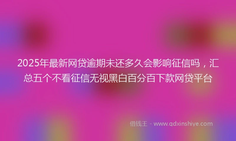 2025年最新网贷逾期未还多久会影响征信吗，汇总五个不看征信无视黑白百分百下款网贷平台