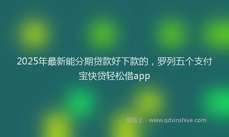 2025年最新能分期贷款好下款的，罗列五个支付宝快贷轻松借app