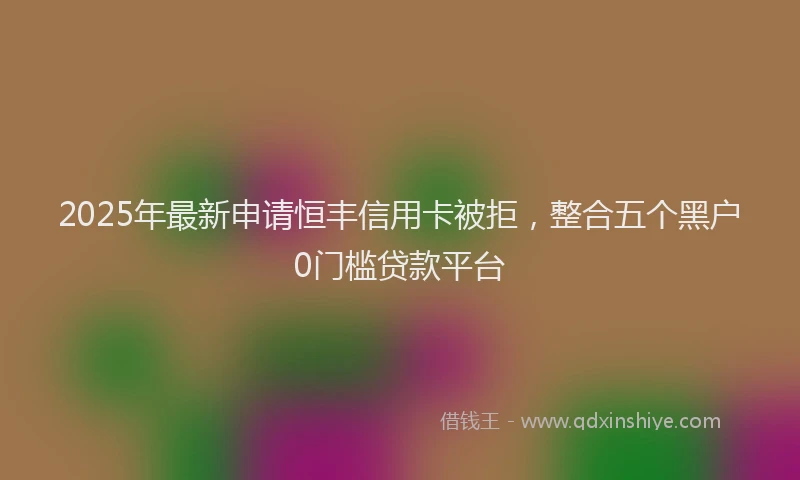 2025年最新申请恒丰信用卡被拒，整合五个黑户0门槛贷款平台