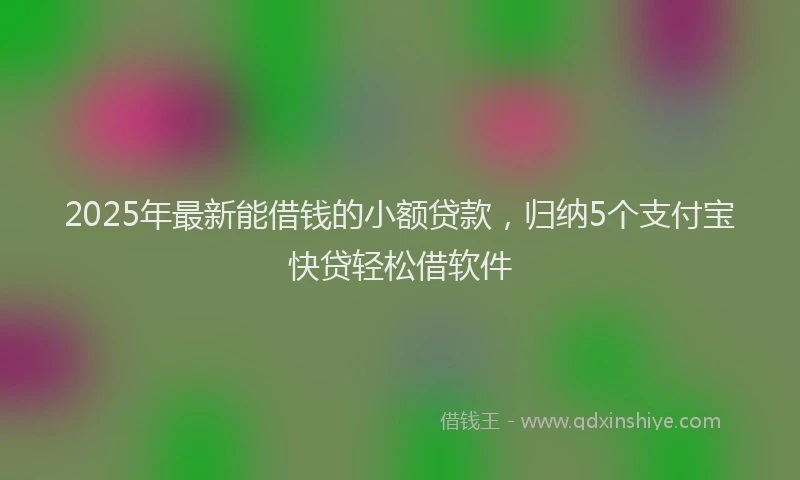2025年最新能借钱的小额贷款，归纳5个支付宝快贷轻松借软件