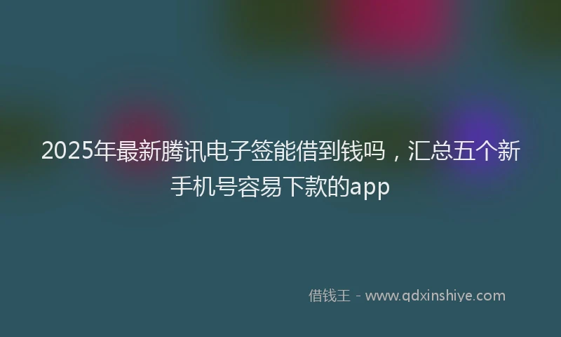 2025年最新腾讯电子签能借到钱吗，汇总五个新手机号容易下款的app