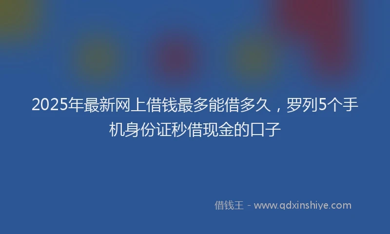 2025年最新网上借钱最多能借多久，罗列5个手机身份证秒借现金的口子