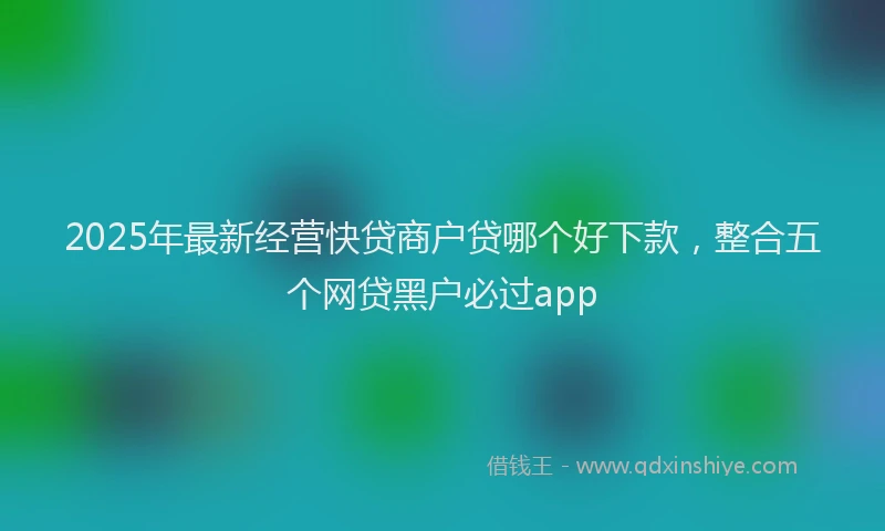 2025年最新经营快贷商户贷哪个好下款，整合五个网贷黑户必过app