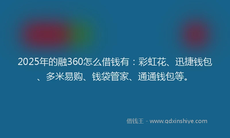 2025年的融360怎么借钱有：彩虹花、迅捷钱包、多米易购、钱袋管家、通通钱包等。