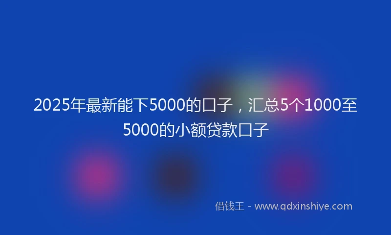 2025年最新能下5000的口子，汇总5个1000至5000的小额贷款口子