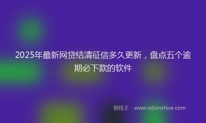 2025年最新网贷结清征信多久更新，盘点五个逾期必下款的软件