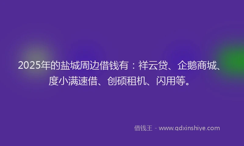2025年的盐城周边借钱有：祥云贷、企鹅商城、度小满速借、创硕租机、闪用等。