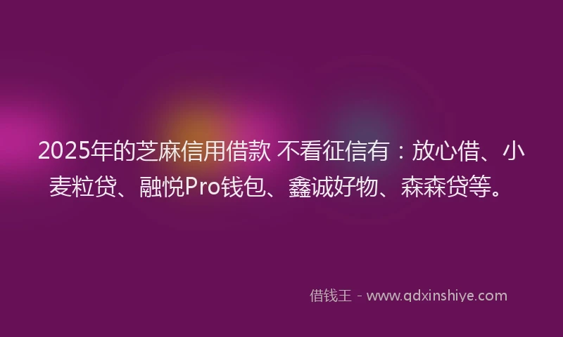 2025年的芝麻信用借款 不看征信有：放心借、小麦粒贷、融悦Pro钱包、鑫诚好物、森森贷等。