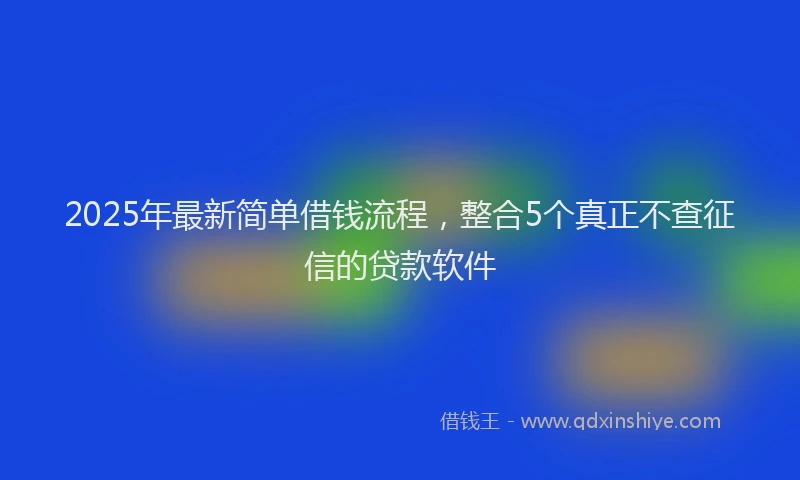 2025年最新简单借钱流程，整合5个真正不查征信的贷款软件