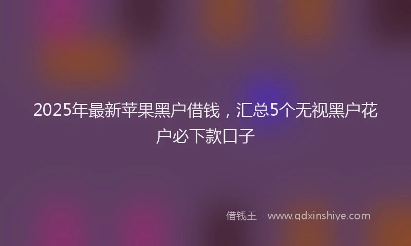 2025年最新苹果黑户借钱，汇总5个无视黑户花户必下款口子
