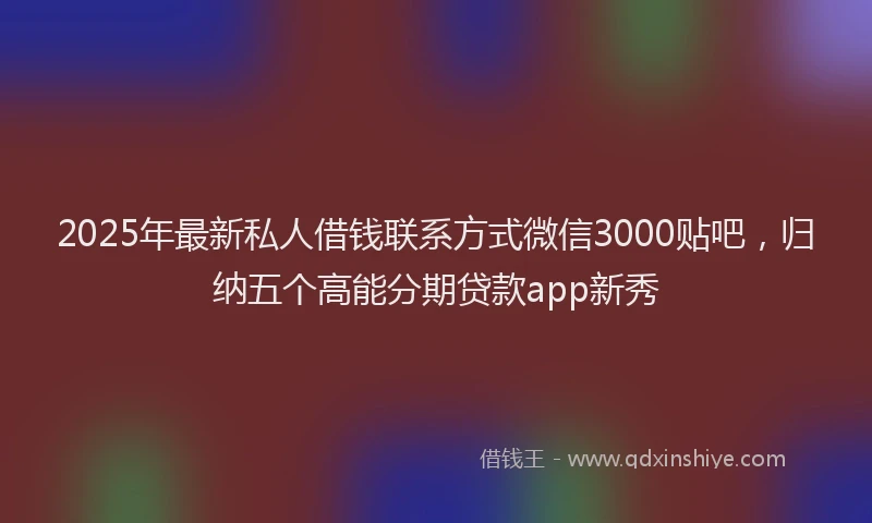 2025年最新私人借钱联系方式微信3000贴吧，归纳五个高能分期贷款app新秀