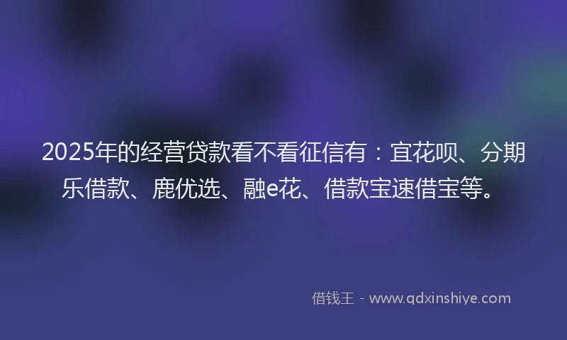 2025年的经营贷款看不看征信有：宜花呗、分期乐借款、鹿优选、融e花、借款宝速借宝等。