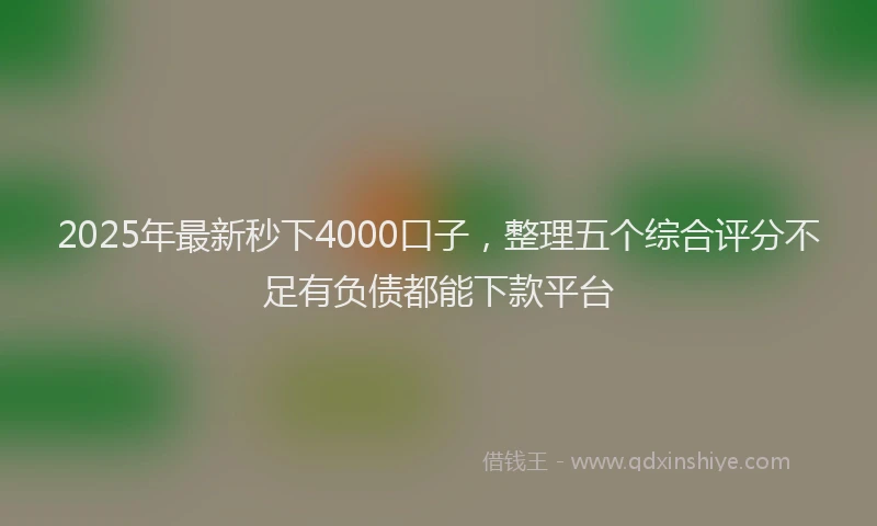 2025年最新秒下4000口子，整理五个综合评分不足有负债都能下款平台