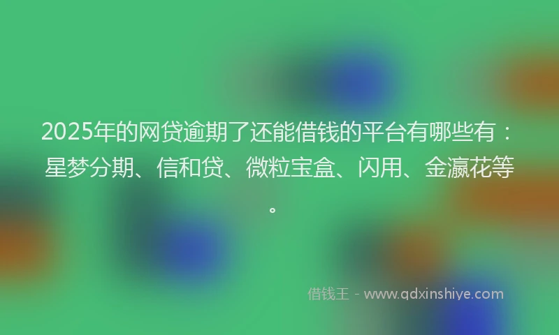 2025年的网贷逾期了还能借钱的平台有哪些有：星梦分期、信和贷、微粒宝盒、闪用、金瀛花等。