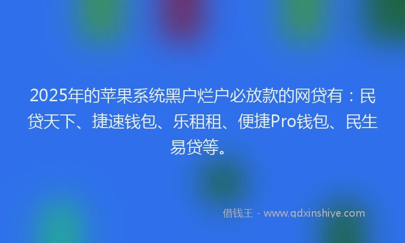2025年的苹果系统黑户烂户必放款的网贷有：民贷天下、捷速钱包、乐租租、便捷Pro钱包、民生易贷等。