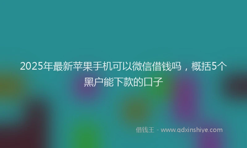 2025年最新苹果手机可以微信借钱吗，概括5个黑户能下款的口子