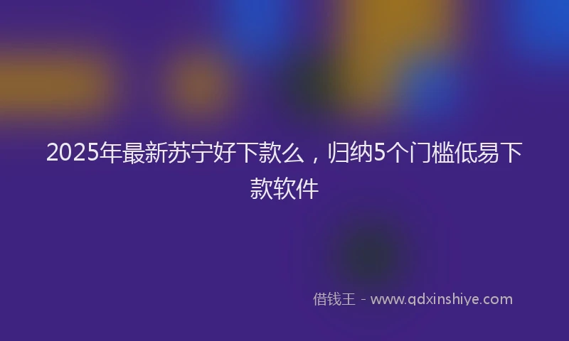 2025年最新苏宁好下款么，归纳5个门槛低易下款软件