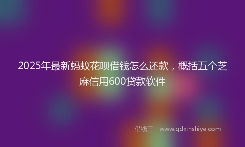 2025年最新蚂蚁花呗借钱怎么还款，概括五个芝麻信用600贷款软件