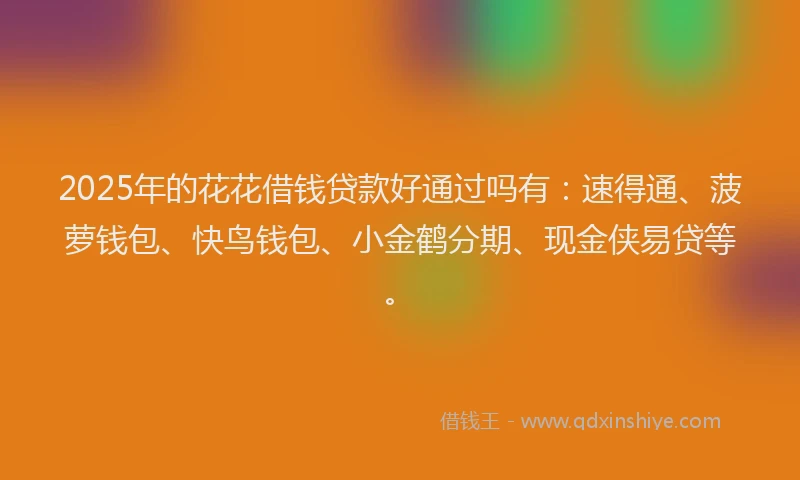 2025年的花花借钱贷款好通过吗有：速得通、菠萝钱包、快鸟钱包、小金鹤分期、现金侠易贷等。