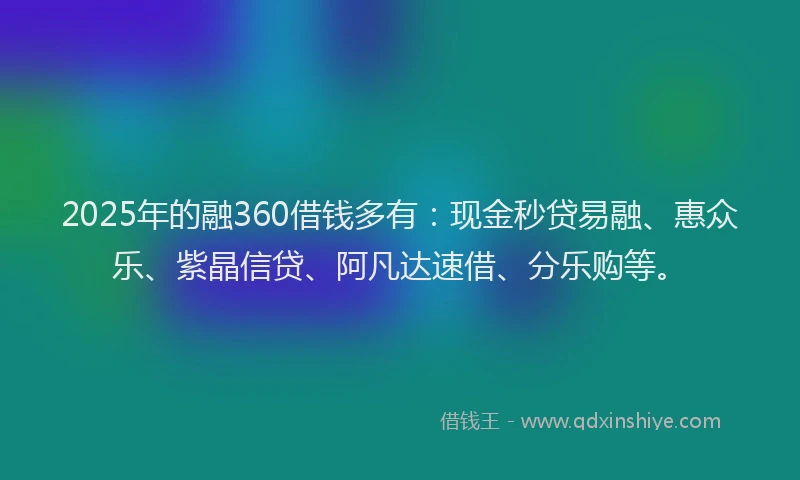 2025年的融360借钱多有：现金秒贷易融、惠众乐、紫晶信贷、阿凡达速借、分乐购等。