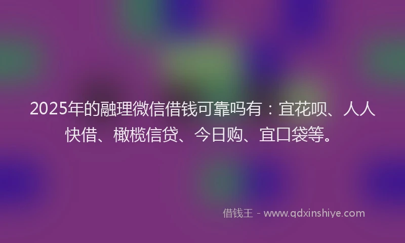 2025年的融理微信借钱可靠吗有：宜花呗、人人快借、橄榄信贷、今日购、宜口袋等。