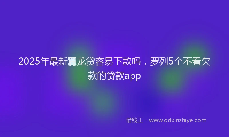 2025年最新翼龙贷容易下款吗，罗列5个不看欠款的贷款app
