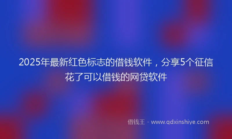 2025年最新红色标志的借钱软件，分享5个征信花了可以借钱的网贷软件