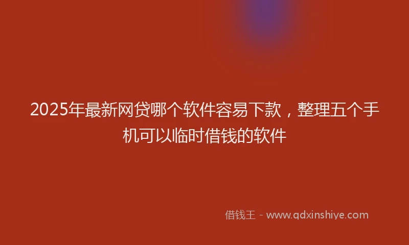 2025年最新网贷哪个软件容易下款，整理五个手机可以临时借钱的软件