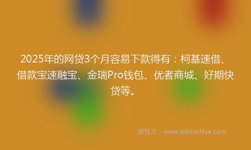 2025年的网贷3个月容易下款得有：柯基速借、借款宝速融宝、金瑞Pro钱包、优者商城、好期快贷等。