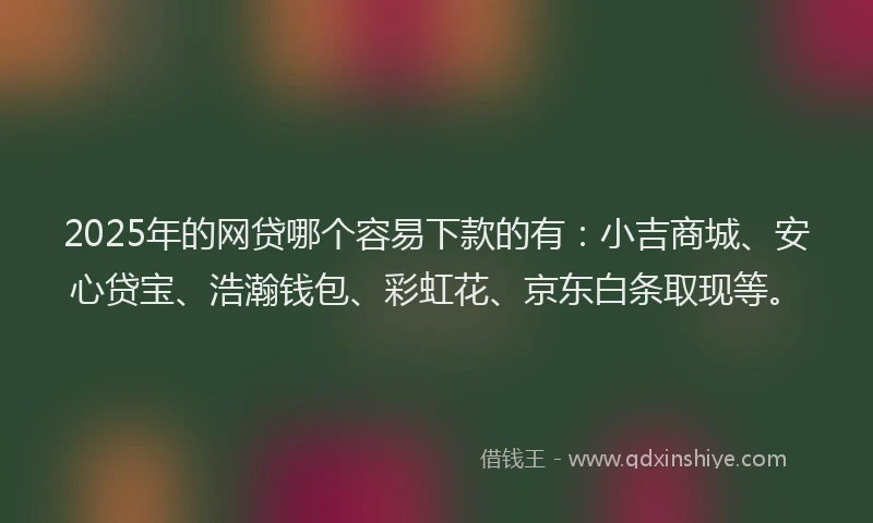 2025年的网贷哪个容易下款的有：小吉商城、安心贷宝、浩瀚钱包、彩虹花、京东白条取现等。