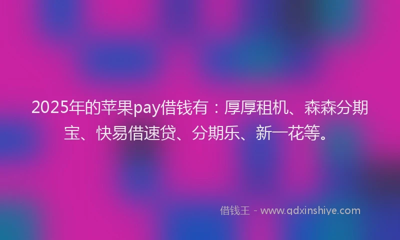 2025年的苹果pay借钱有：厚厚租机、森森分期宝、快易借速贷、分期乐、新一花等。