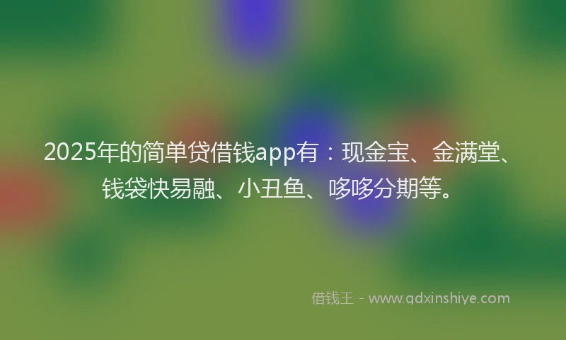 2025年的简单贷借钱app有：现金宝、金满堂、钱袋快易融、小丑鱼、哆哆分期等。