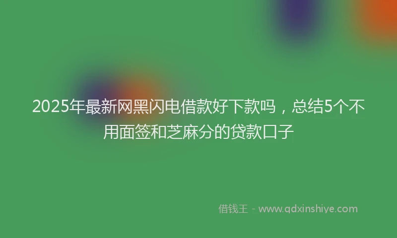2025年最新网黑闪电借款好下款吗，总结5个不用面签和芝麻分的贷款口子
