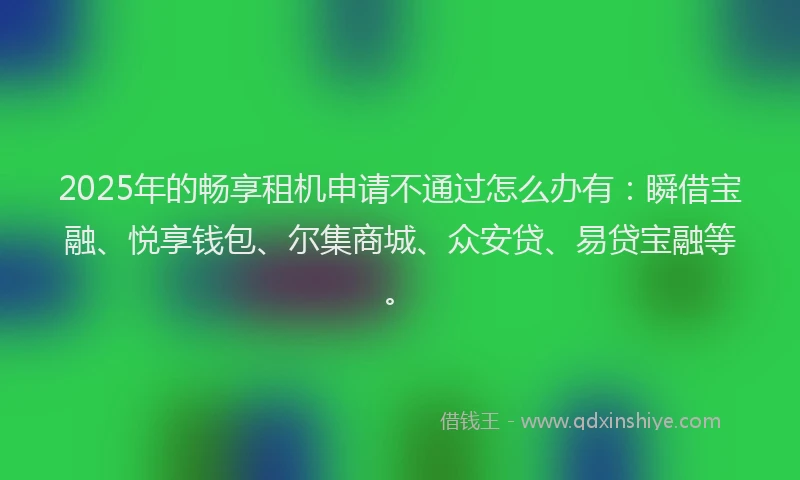 2025年的畅享租机申请不通过怎么办有：瞬借宝融、悦享钱包、尔集商城、众安贷、易贷宝融等。