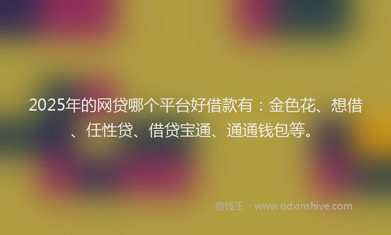 2025年的网贷哪个平台好借款有：金色花、想借、任性贷、借贷宝通、通通钱包等。