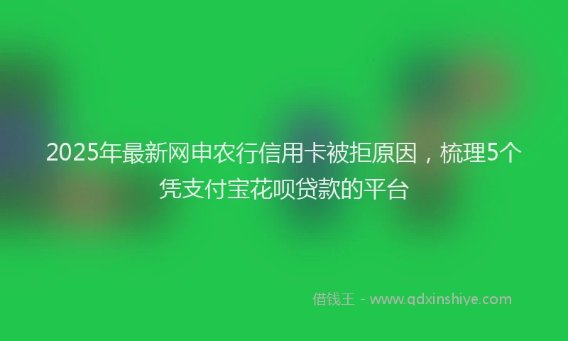 2025年最新网申农行信用卡被拒原因，梳理5个凭支付宝花呗贷款的平台