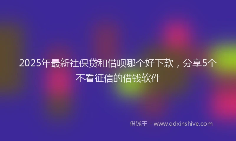 2025年最新社保贷和借呗哪个好下款，分享5个不看征信的借钱软件