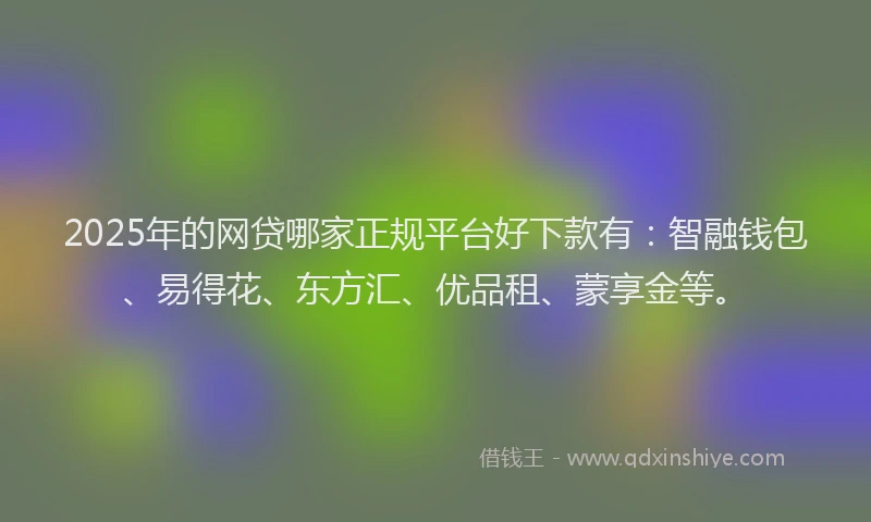 2025年的网贷哪家正规平台好下款有：智融钱包、易得花、东方汇、优品租、蒙享金等。