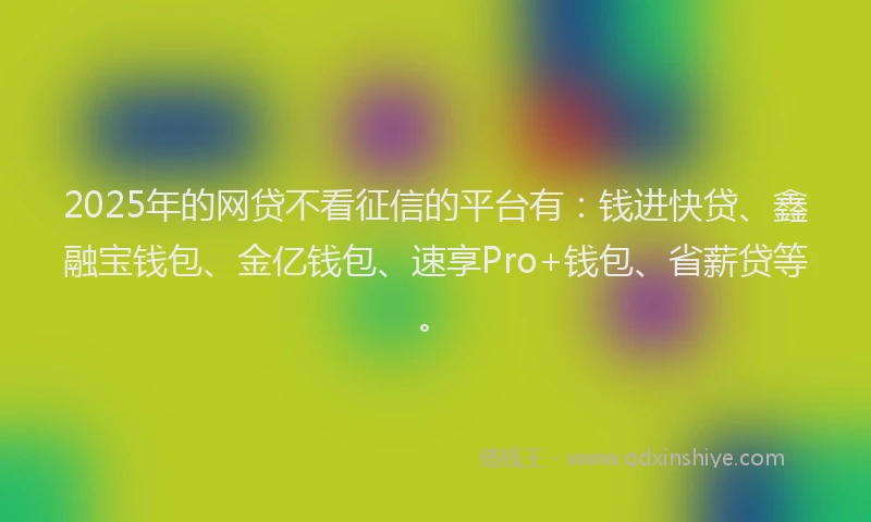 2025年的网贷不看征信的平台有：钱进快贷、鑫融宝钱包、金亿钱包、速享Pro+钱包、省薪贷等。