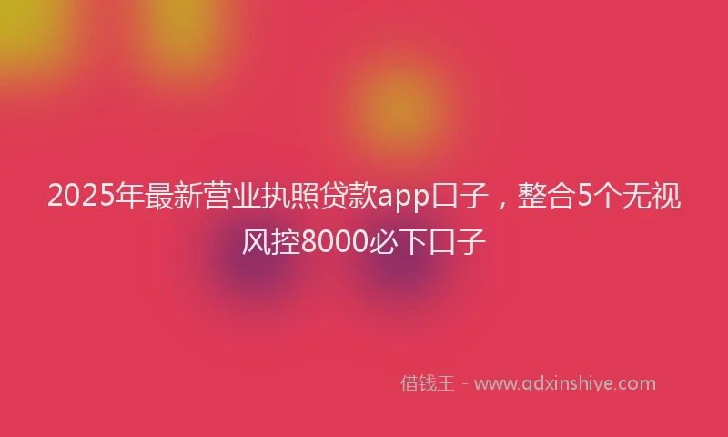 2025年最新营业执照贷款app口子，整合5个无视风控8000必下口子
